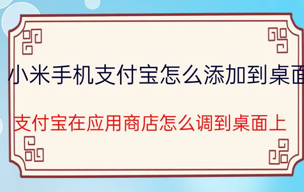 小米手机支付宝怎么添加到桌面 支付宝在应用商店怎么调到桌面上？